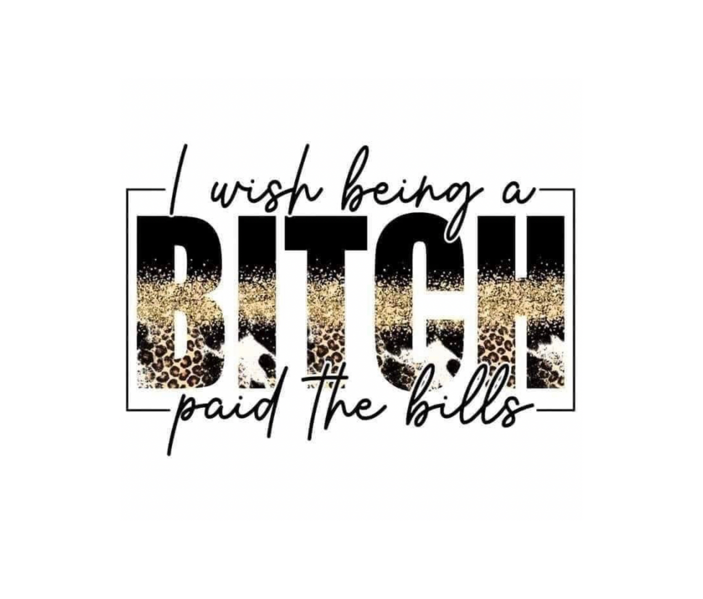 I WISH BEING A BITCH PAID THE BILLS DESIGN! YOU CHOOSE COLOR AND STYLE! TEE OR CREWNECK! BLEACHED OR NON-BLEACHED